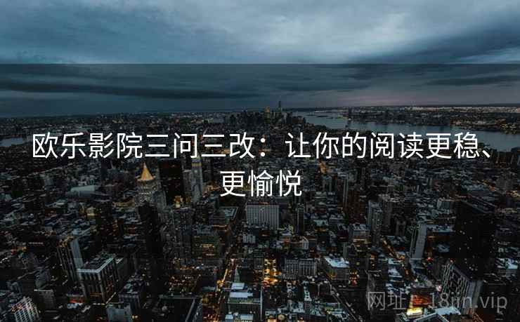 欧乐影院三问三改:让你的阅读更稳、更愉悦