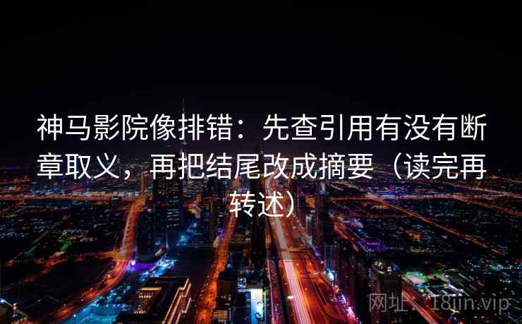 神马影院像排错:先查引用有没有断章取义,再把结尾改成摘要(读完再转述)