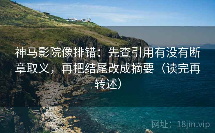 神马影院像排错:先查引用有没有断章取义,再把结尾改成摘要(读完再转述)