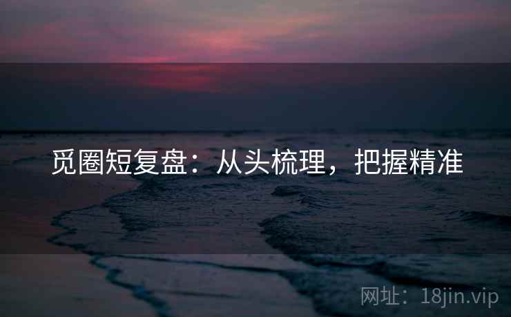 觅圈短复盘:从头梳理,把握精准