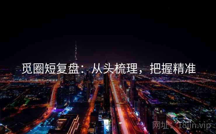 觅圈短复盘:从头梳理,把握精准