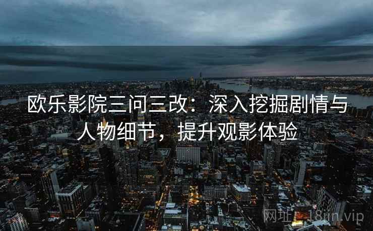 欧乐影院三问三改:深入挖掘剧情与人物细节,提升观影体验
