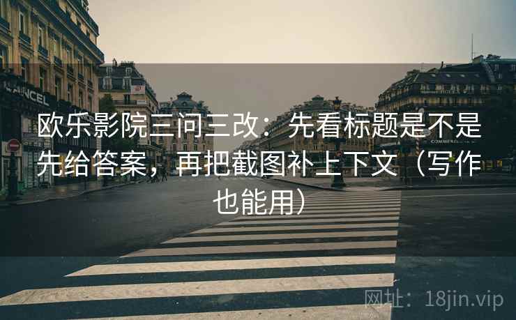 欧乐影院三问三改:先看标题是不是先给答案,再把截图补上下文(写作也能用)
