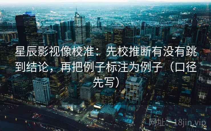 星辰影视像校准:先校推断有没有跳到结论,再把例子标注为例子(口径先写) 第1张 星辰影视像校准:先校推断有没有跳到结论,再把例子标注为例子(口径先写) 第1张
