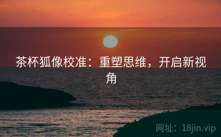 茶杯狐像校准:重塑思维,开启新视角