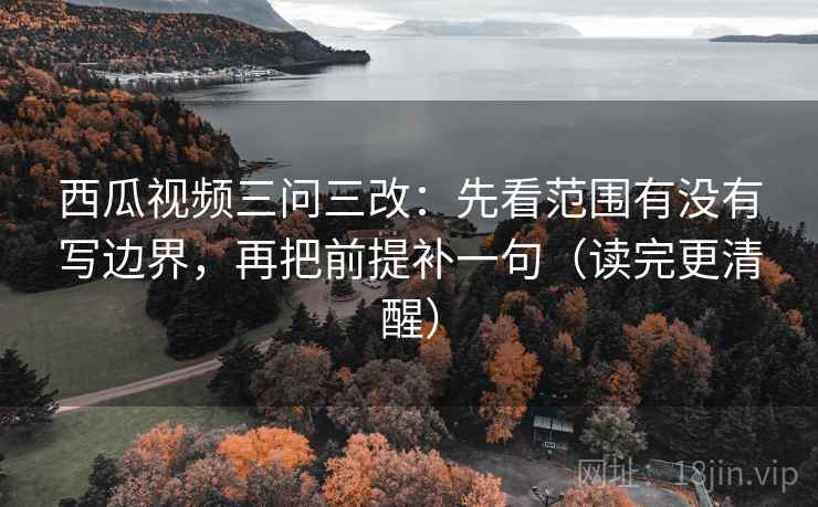 西瓜视频三问三改:先看范围有没有写边界,再把前提补一句(读完更清醒) 第2张 西瓜视频三问三改:先看范围有没有写边界,再把前提补一句(读完更清醒) 第2张