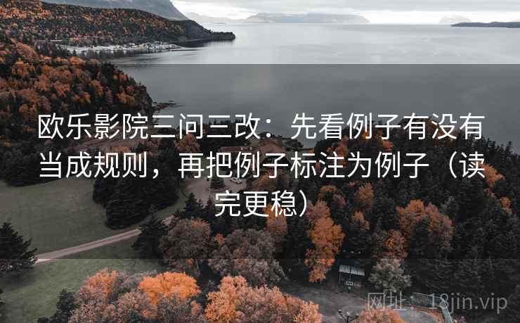欧乐影院三问三改:先看例子有没有当成规则,再把例子标注为例子(读完更稳)