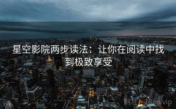 星空影院两步读法:让你在阅读中找到极致享受 第1张 星空影院两步读法:让你在阅读中找到极致享受 第1张