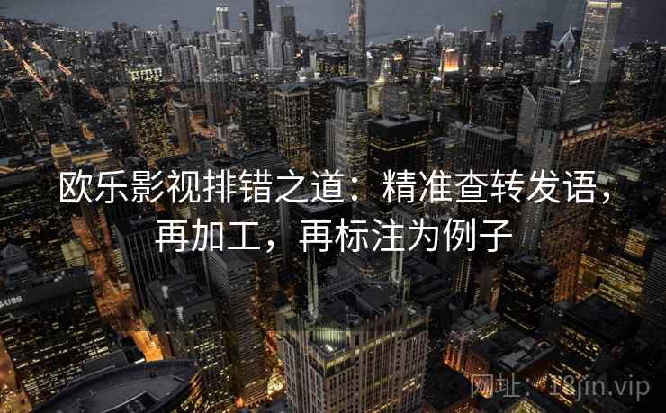 欧乐影视排错之道:精准查转发语,再加工,再标注为例子 第1张 欧乐影视排错之道:精准查转发语,再加工,再标注为例子 第1张