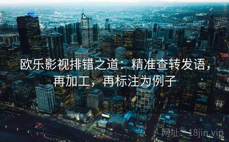 欧乐影视排错之道:精准查转发语,再加工,再标注为例子 第2张 欧乐影视排错之道:精准查转发语,再加工,再标注为例子 第2张