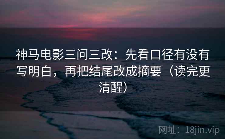 神马电影三问三改:先看口径有没有写明白,再把结尾改成摘要(读完更清醒) 第1张 神马电影三问三改:先看口径有没有写明白,再把结尾改成摘要(读完更清醒) 第1张