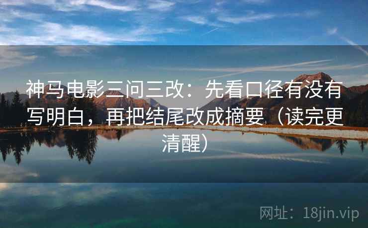 神马电影三问三改:先看口径有没有写明白,再把结尾改成摘要(读完更清醒) 第2张 神马电影三问三改:先看口径有没有写明白,再把结尾改成摘要(读完更清醒) 第2张