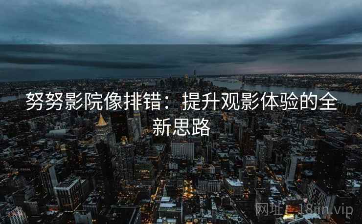 努努影院像排错:提升观影体验的全新思路 第2张 努努影院像排错:提升观影体验的全新思路 第2张
