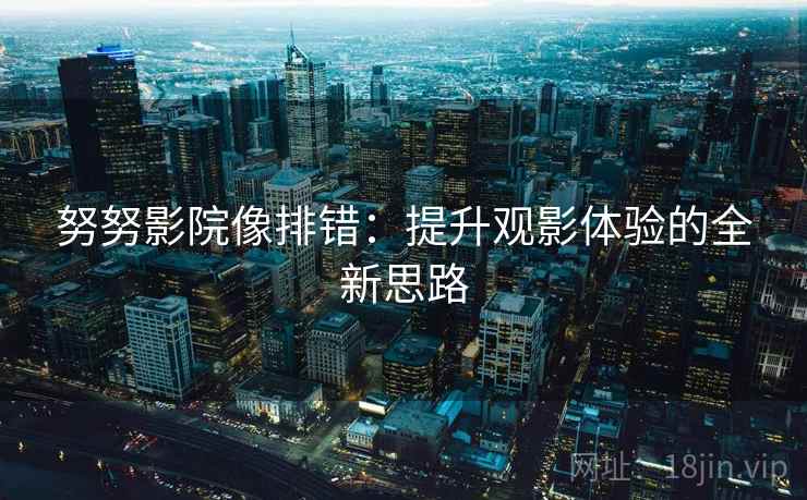 努努影院像排错:提升观影体验的全新思路 第1张 努努影院像排错:提升观影体验的全新思路 第1张