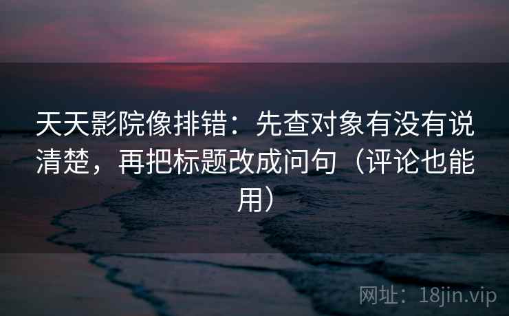 天天影院像排错:先查对象有没有说清楚,再把标题改成问句(评论也能用) 第1张 天天影院像排错:先查对象有没有说清楚,再把标题改成问句(评论也能用) 第1张