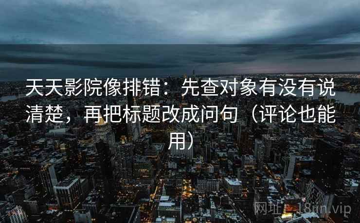 天天影院像排错:先查对象有没有说清楚,再把标题改成问句(评论也能用) 第2张 天天影院像排错:先查对象有没有说清楚,再把标题改成问句(评论也能用) 第2张