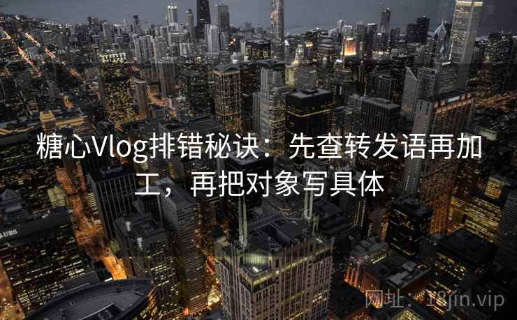 糖心Vlog排错秘诀:先查转发语再加工,再把对象写具体 第1张 糖心Vlog排错秘诀:先查转发语再加工,再把对象写具体 第1张