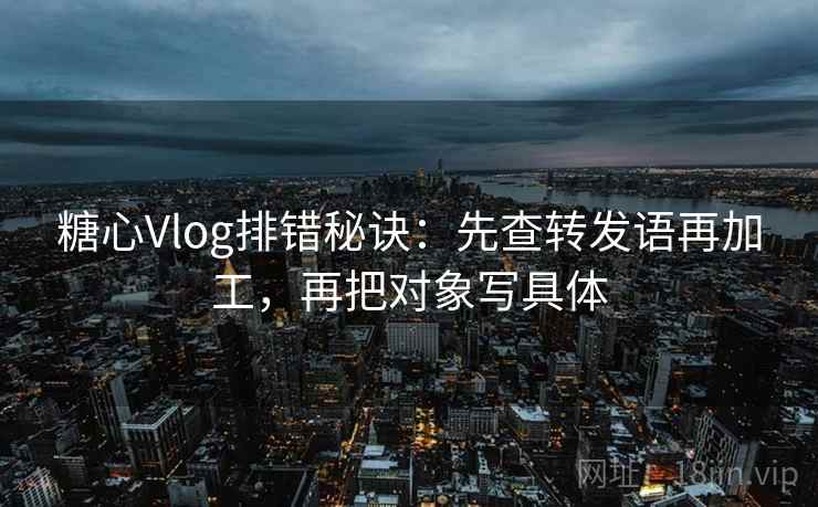 糖心Vlog排错秘诀:先查转发语再加工,再把对象写具体 第2张 糖心Vlog排错秘诀:先查转发语再加工,再把对象写具体 第2张