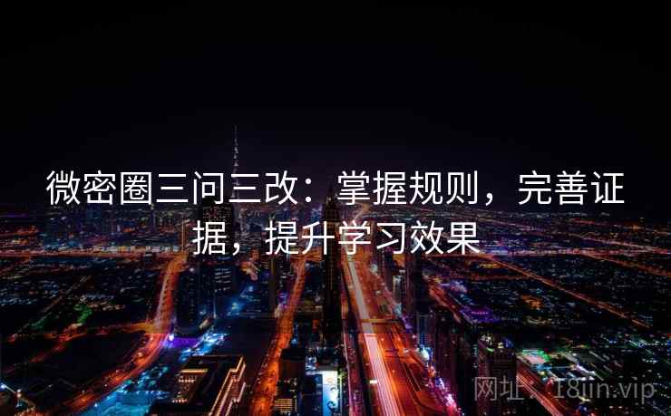 微密圈三问三改:掌握规则,完善证据,提升学习效果 第2张 微密圈三问三改:掌握规则,完善证据,提升学习效果 第2张