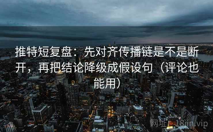 推特短复盘:先对齐传播链是不是断开,再把结论降级成假设句(评论也能用)