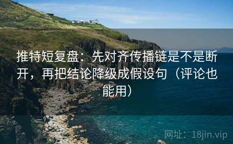 推特短复盘:先对齐传播链是不是断开,再把结论降级成假设句(评论也能用) 第2张 推特短复盘:先对齐传播链是不是断开,再把结论降级成假设句(评论也能用) 第2张