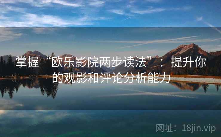 掌握“欧乐影院两步读法”:提升你的观影和评论分析能力 第2张 掌握“欧乐影院两步读法”:提升你的观影和评论分析能力 第2张
