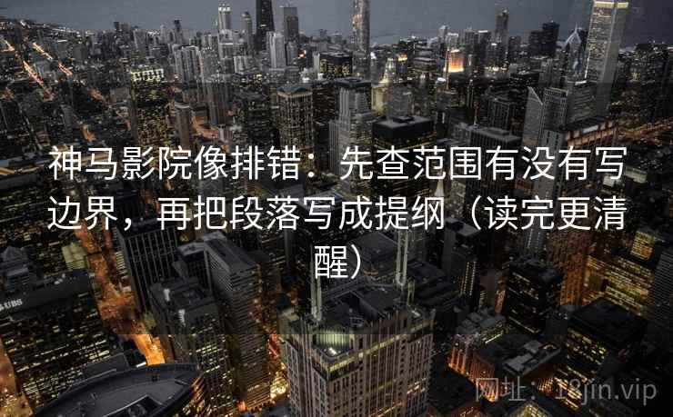神马影院像排错:先查范围有没有写边界,再把段落写成提纲(读完更清醒)