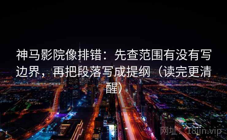 神马影院像排错:先查范围有没有写边界,再把段落写成提纲(读完更清醒)