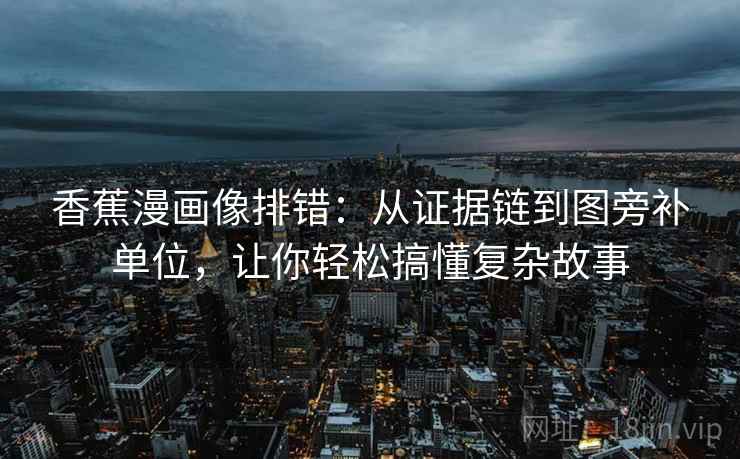 香蕉漫画像排错:从证据链到图旁补单位,让你轻松搞懂复杂故事 第1张 香蕉漫画像排错:从证据链到图旁补单位,让你轻松搞懂复杂故事 第1张