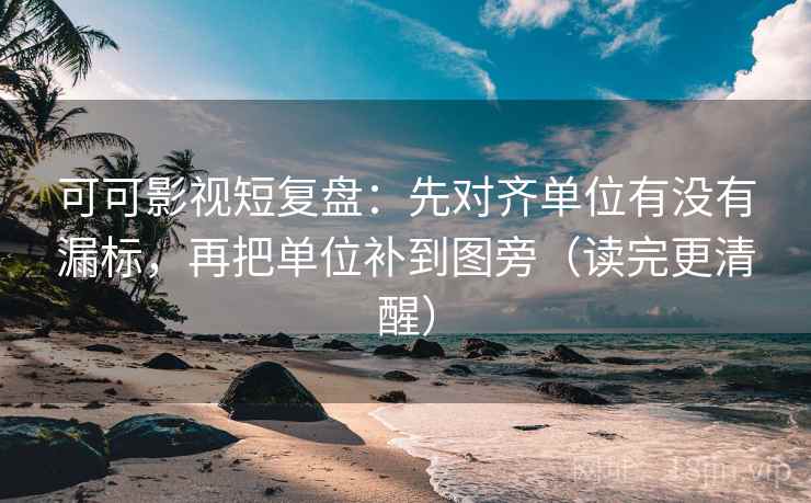 可可影视短复盘:先对齐单位有没有漏标,再把单位补到图旁(读完更清醒) 第1张 可可影视短复盘:先对齐单位有没有漏标,再把单位补到图旁(读完更清醒) 第1张
