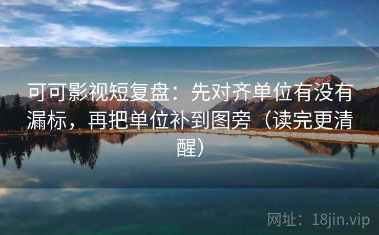 可可影视短复盘:先对齐单位有没有漏标,再把单位补到图旁(读完更清醒) 第2张 可可影视短复盘:先对齐单位有没有漏标,再把单位补到图旁(读完更清醒) 第2张