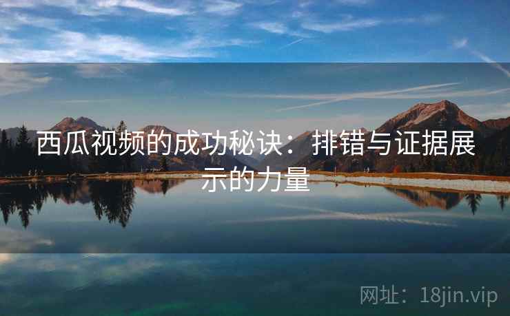 西瓜视频的成功秘诀:排错与证据展示的力量 第1张 西瓜视频的成功秘诀:排错与证据展示的力量 第1张