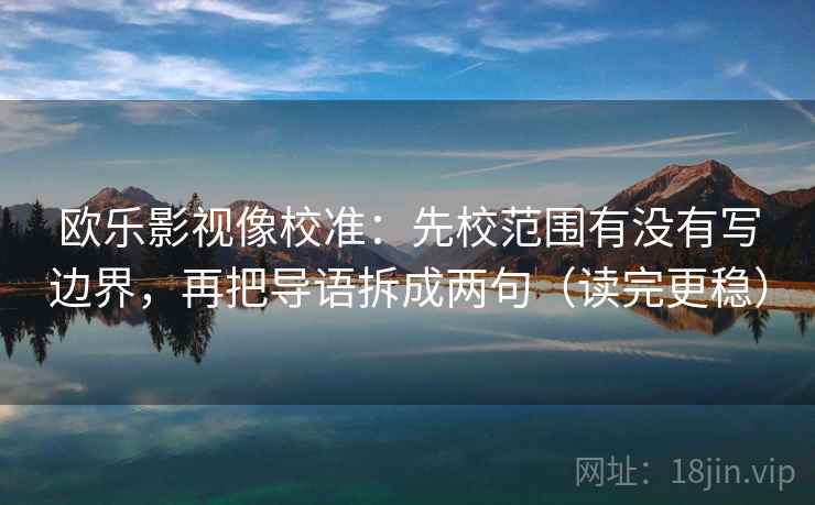 欧乐影视像校准:先校范围有没有写边界,再把导语拆成两句(读完更稳) 第2张 欧乐影视像校准:先校范围有没有写边界,再把导语拆成两句(读完更稳) 第2张