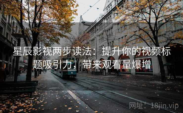 星辰影视两步读法:提升你的视频标题吸引力,带来观看量爆增 第2张 星辰影视两步读法:提升你的视频标题吸引力,带来观看量爆增 第2张