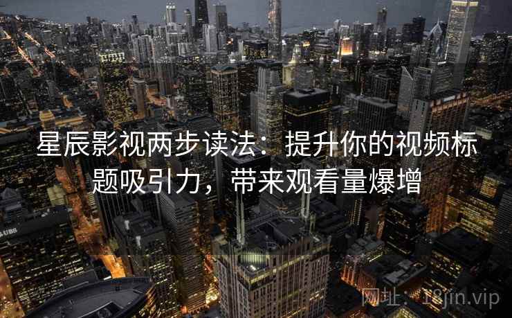 星辰影视两步读法:提升你的视频标题吸引力,带来观看量爆增 第1张 星辰影视两步读法:提升你的视频标题吸引力,带来观看量爆增 第1张