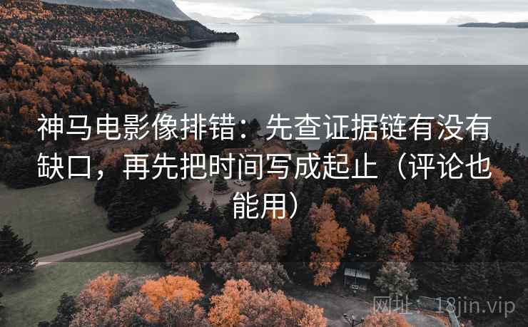 神马电影像排错:先查证据链有没有缺口,再先把时间写成起止(评论也能用)