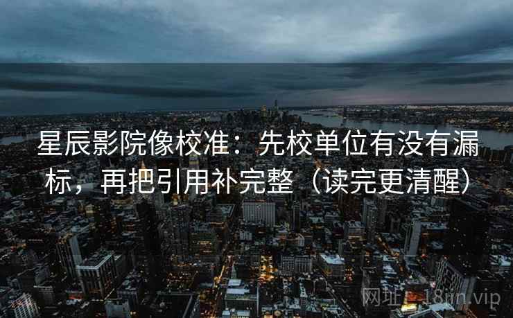 星辰影院像校准:先校单位有没有漏标,再把引用补完整(读完更清醒)