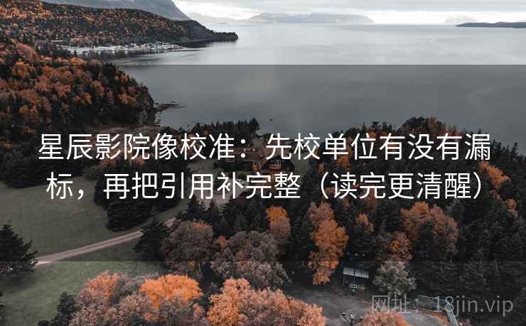 星辰影院像校准:先校单位有没有漏标,再把引用补完整(读完更清醒) 第2张 星辰影院像校准:先校单位有没有漏标,再把引用补完整(读完更清醒) 第2张