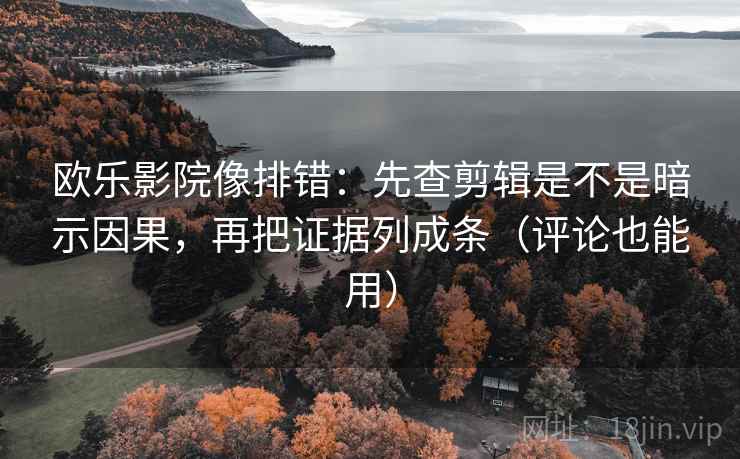 欧乐影院像排错:先查剪辑是不是暗示因果,再把证据列成条(评论也能用)