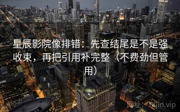 星辰影院像排错:先查结尾是不是强收束,再把引用补完整(不费劲但管用)