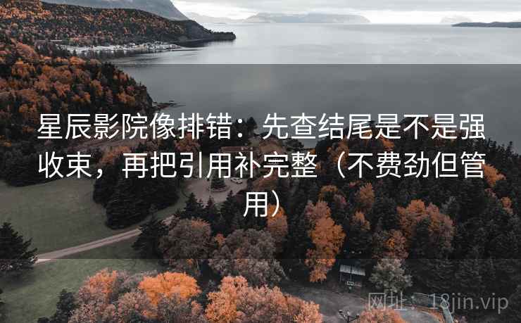 星辰影院像排错:先查结尾是不是强收束,再把引用补完整(不费劲但管用)