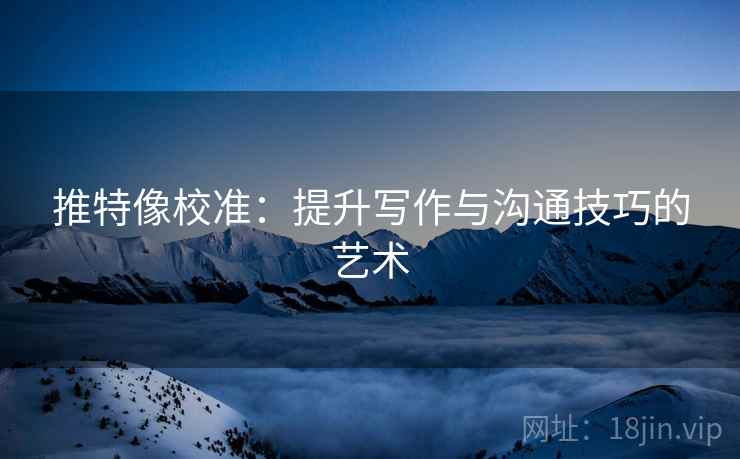 推特像校准:提升写作与沟通技巧的艺术