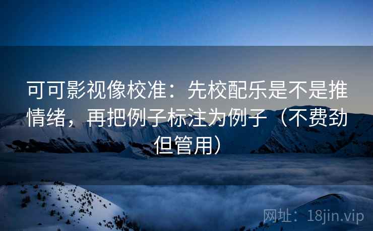 可可影视像校准:先校配乐是不是推情绪,再把例子标注为例子(不费劲但管用)