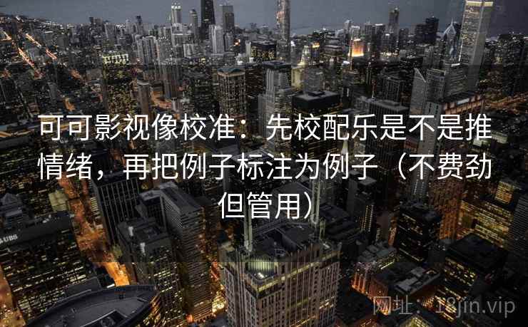 可可影视像校准:先校配乐是不是推情绪,再把例子标注为例子(不费劲但管用)